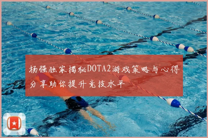 杨强独家揭秘DOTA2游戏策略与心得分享助你提升竞技水平