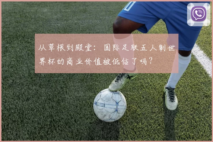 从草根到殿堂：国际足联五人制世界杯的商业价值被低估了吗？