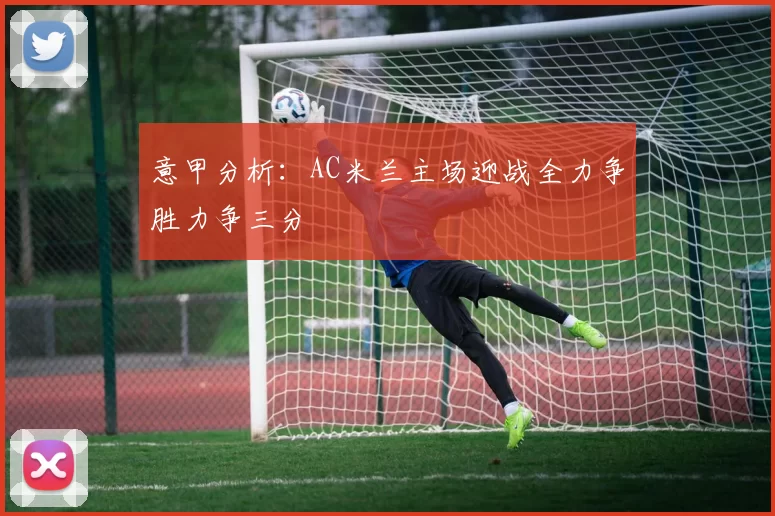 意甲分析：AC米兰主场迎战全力争胜力争三分