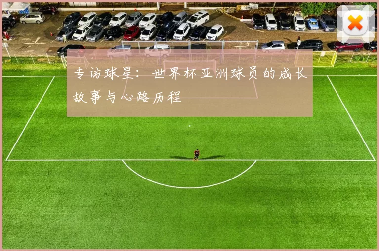 专访球星：世界杯亚洲球员的成长故事与心路历程