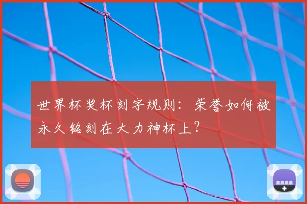 世界杯奖杯刻字规则:荣誉如何被永久铭刻在大力神杯上?