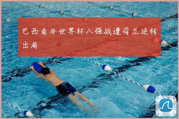 巴西南非世界杯八强战遭荷兰逆转出局