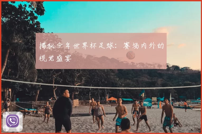 揭秘今年世界杯足球：赛场内外的视觉盛宴