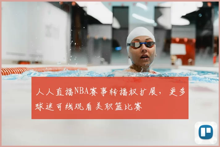 人人直播NBA赛事转播权扩展,更多球迷可线观看美职篮比赛