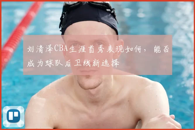 刘清泽CBA生涯首秀表现如何，能否成为球队后卫线新选择