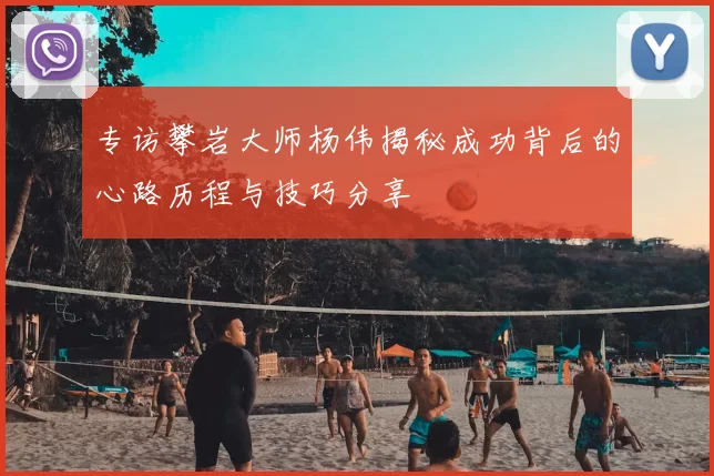 专访攀岩大师杨伟揭秘成功背后的心路历程与技巧分享