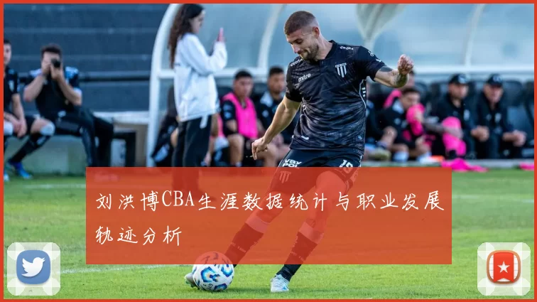 刘洪博CBA生涯数据统计与职业发展轨迹分析