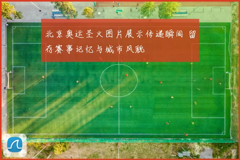 北京奥运圣火图片展示传递瞬间 留存赛事记忆与城市风貌