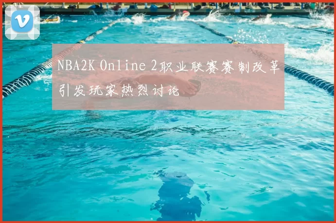 NBA2K Online 2职业联赛赛制改革引发玩家热烈讨论