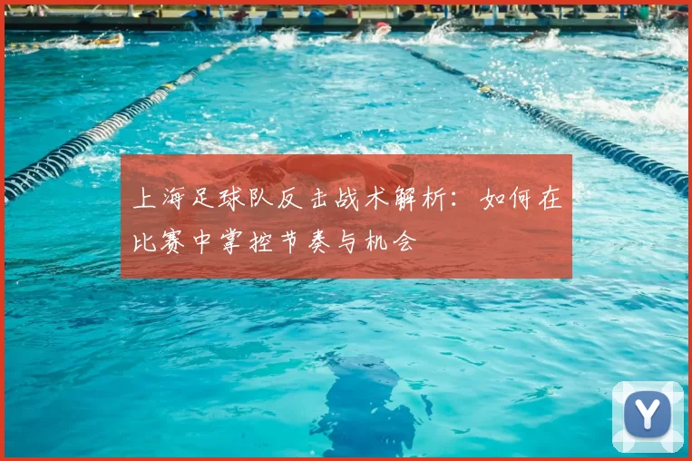 上海足球队反击战术解析:如何在比赛中掌控节奏与机会