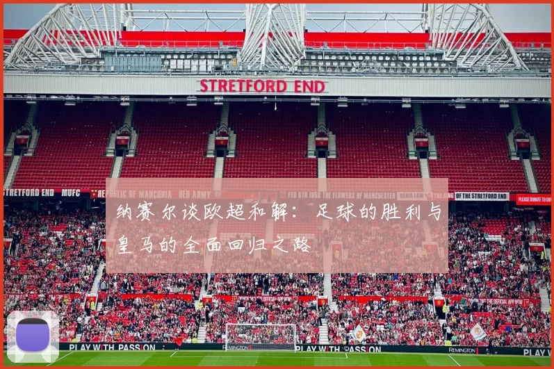纳赛尔谈欧超和解：足球的胜利与皇马的全面回归之路