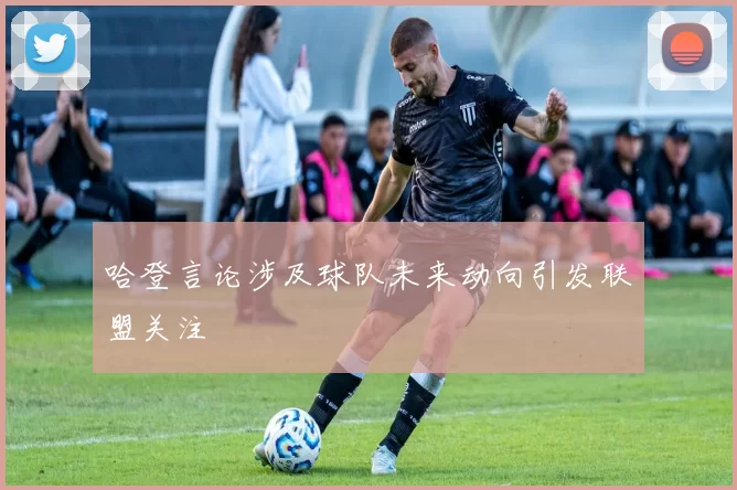 哈登言论涉及球队未来动向引发联盟关注