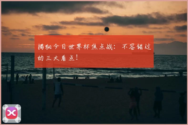揭秘今日世界杯焦点战：不容错过的三大看点！