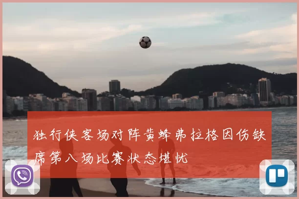 独行侠客场对阵黄蜂弗拉格因伤缺席第八场比赛状态堪忧