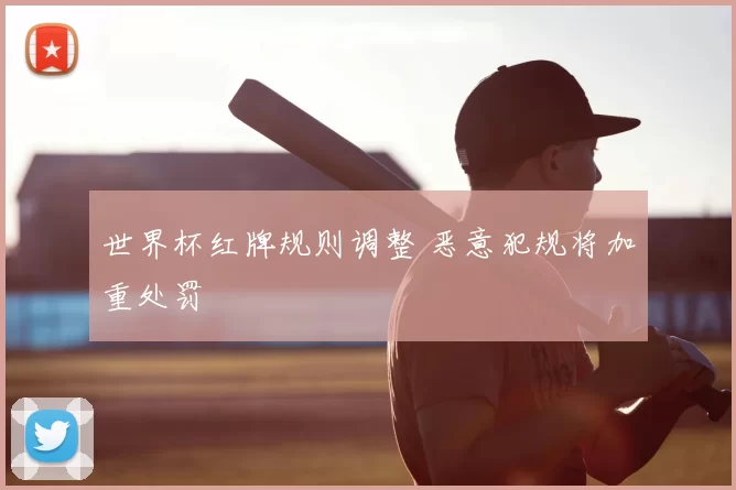 世界杯红牌规则调整 恶意犯规将加重处罚