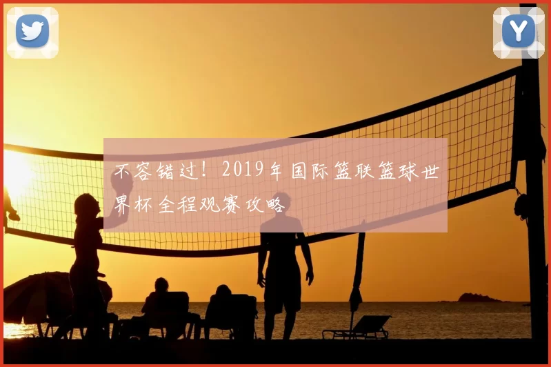 不容错过!2019年国际篮联篮球世界杯全程观赛攻略