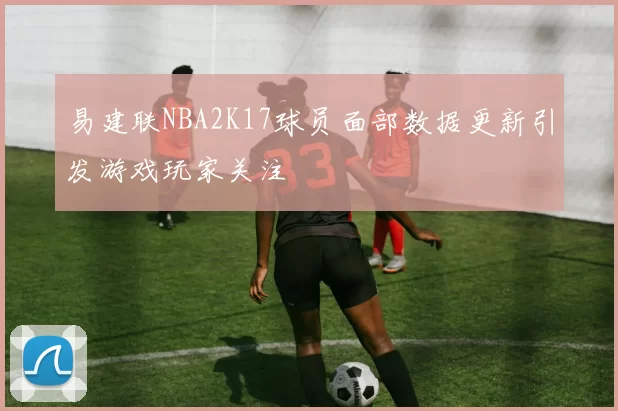 易建联NBA2K17球员面部数据更新引发游戏玩家关注