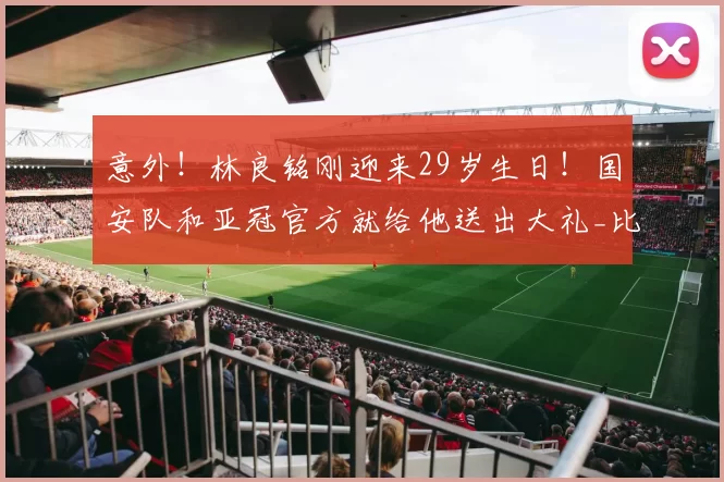 意外!林良铭刚迎来29岁生日!国安队和亚冠官方就给他送出大礼_比赛_蒙哥马利_中超