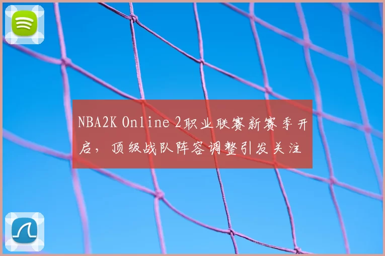 NBA2K Online 2职业联赛新赛季开启，顶级战队阵容调整引发关注