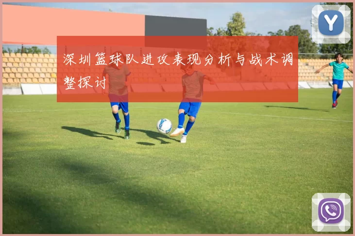 深圳篮球队进攻表现分析与战术调整探讨