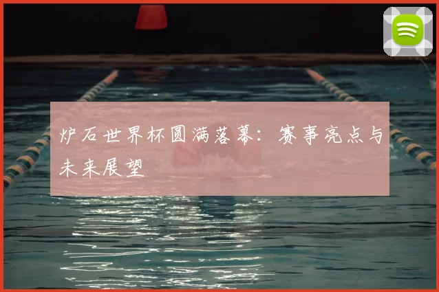 炉石世界杯圆满落幕：赛事亮点与未来展望