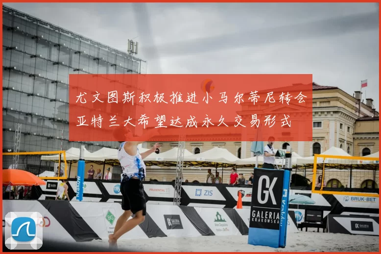 尤文图斯积极推进小马尔蒂尼转会亚特兰大希望达成永久交易形式