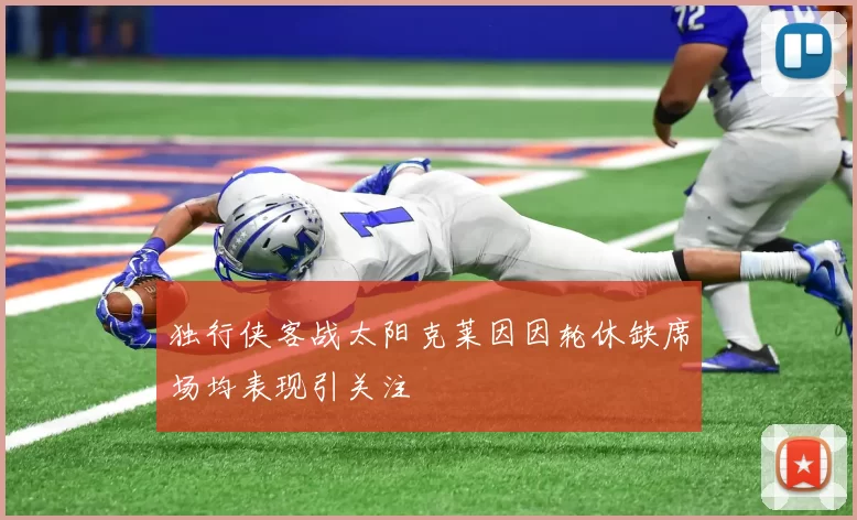 独行侠客战太阳克莱因因轮休缺席场均表现引关注