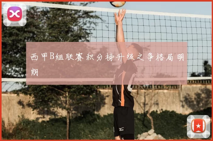 西甲B组联赛积分榜升级之争格局明朗