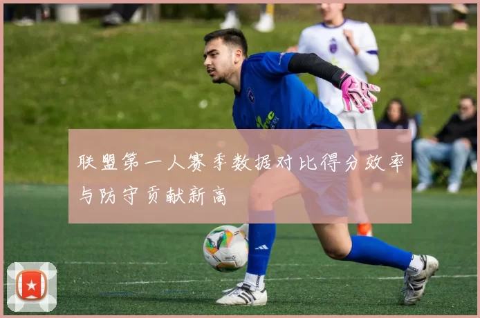 联盟第一人赛季数据对比得分效率与防守贡献新高