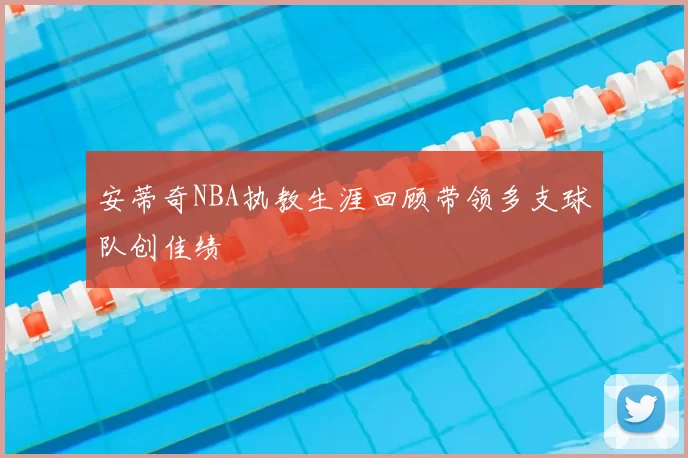 安蒂奇NBA执教生涯回顾带领多支球队创佳绩