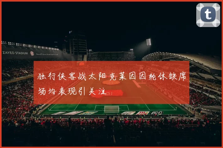 独行侠客战太阳克莱因因轮休缺席场均表现引关注