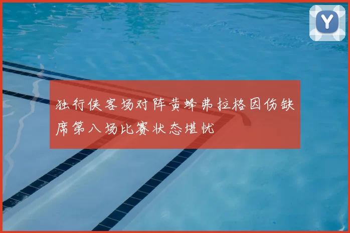 独行侠客场对阵黄蜂弗拉格因伤缺席第八场比赛状态堪忧