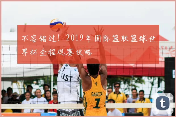 不容错过！2019年国际篮联篮球世界杯全程观赛攻略