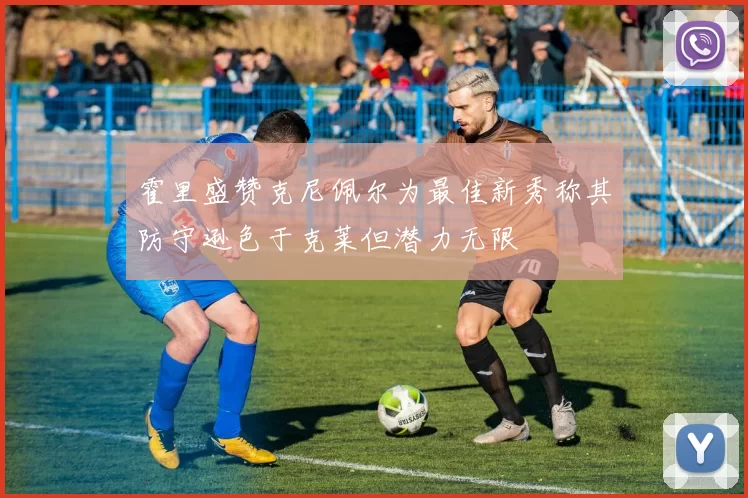 霍里盛赞克尼佩尔为最佳新秀称其防守逊色于克莱但潜力无限