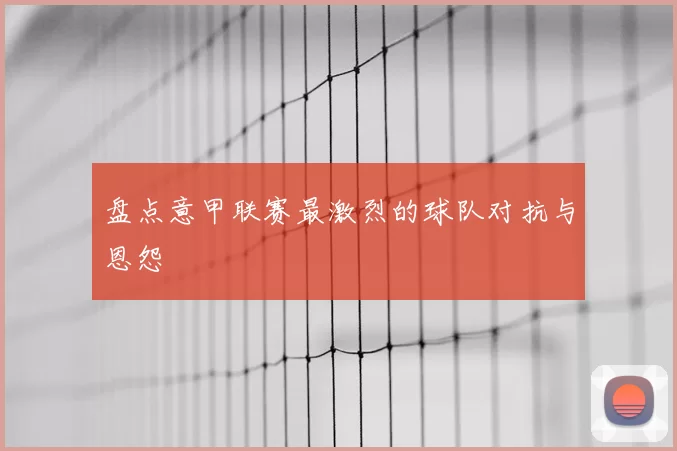盘点意甲联赛最激烈的球队对抗与恩怨