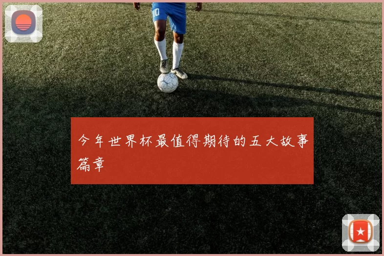 今年世界杯最值得期待的五大故事篇章