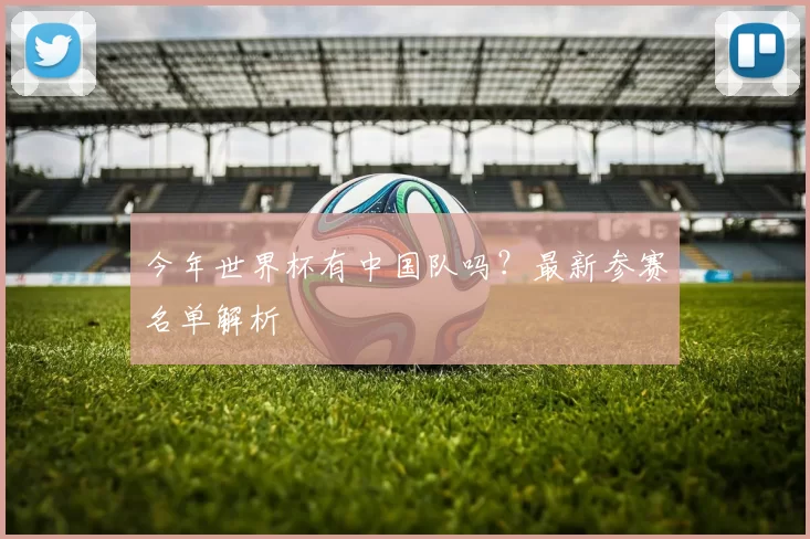 今年世界杯有中国队吗？最新参赛名单解析