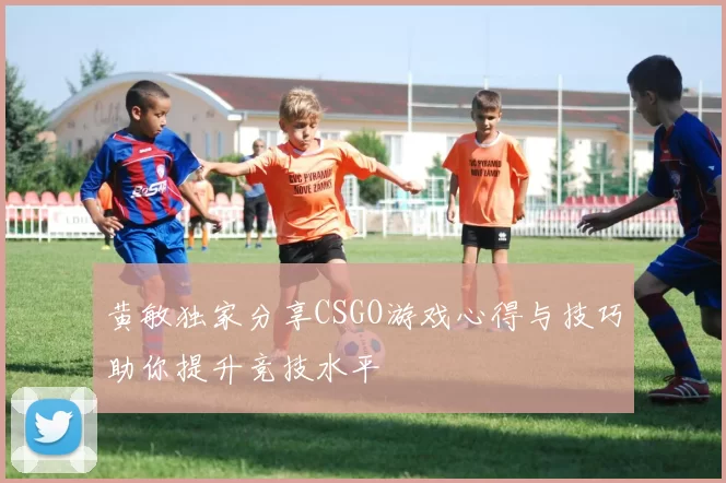黄敏独家分享CSGO游戏心得与技巧助你提升竞技水平
