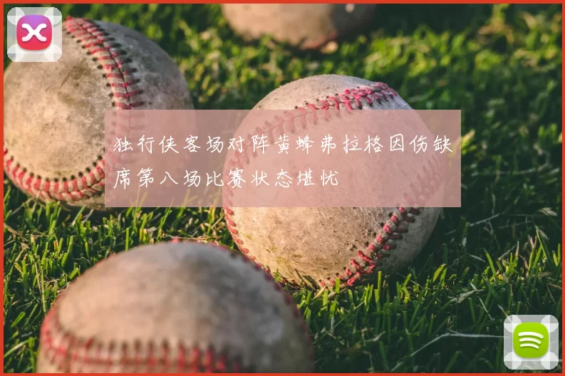 独行侠客场对阵黄蜂弗拉格因伤缺席第八场比赛状态堪忧