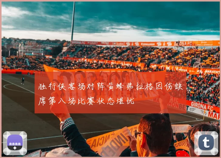 独行侠客场对阵黄蜂弗拉格因伤缺席第八场比赛状态堪忧