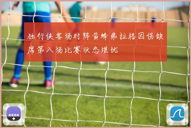 独行侠客场对阵黄蜂弗拉格因伤缺席第八场比赛状态堪忧