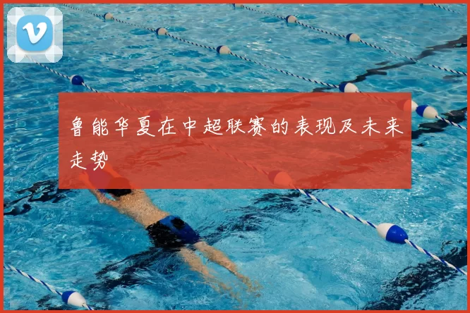 鲁能华夏在中超联赛的表现及未来走势
