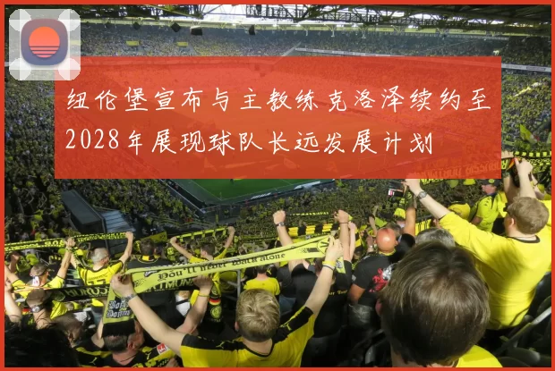 纽伦堡宣布与主教练克洛泽续约至2028年展现球队长远发展计划