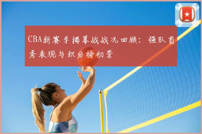 CBA新赛季揭幕战战况回顾：强队首秀表现与积分榜初景