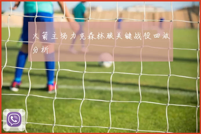 火箭主场力克森林狼关键战役回放分析