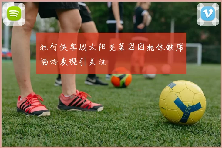 独行侠客战太阳克莱因因轮休缺席场均表现引关注