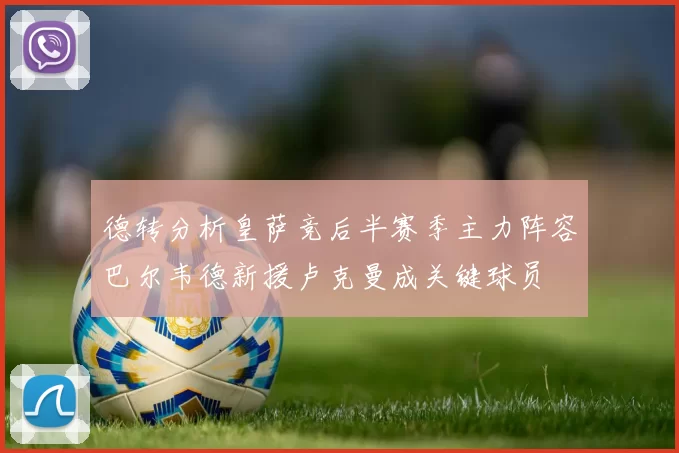 德转分析皇萨竞后半赛季主力阵容巴尔韦德新援卢克曼成关键球员