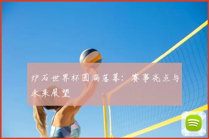 炉石世界杯圆满落幕：赛事亮点与未来展望