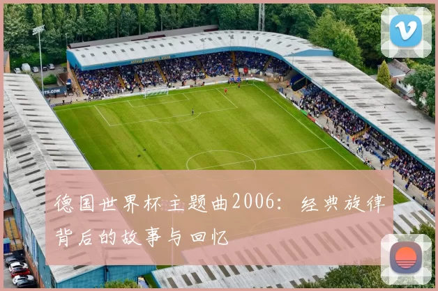 德国世界杯主题曲2006:经典旋律背后的故事与回忆