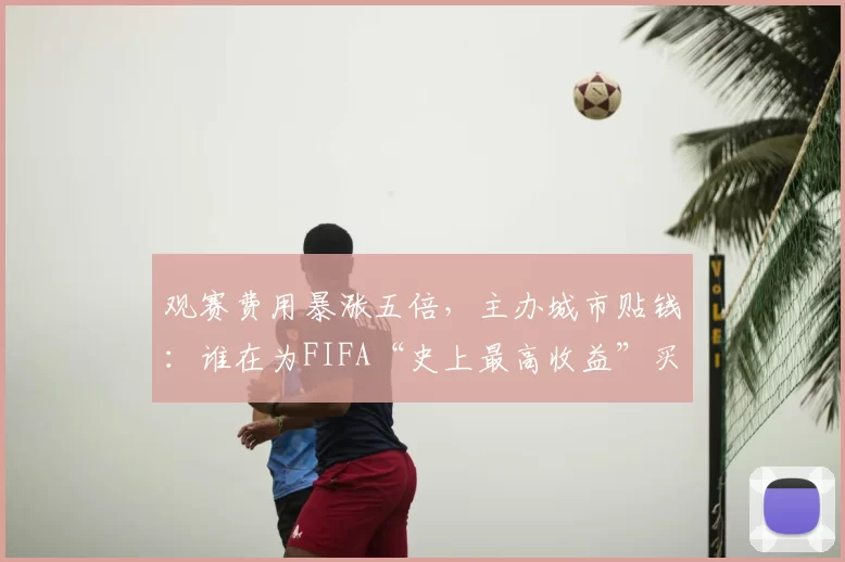 观赛费用暴涨五倍,主办城市贴钱:谁在为FIFA“史上最高收益”买单?
